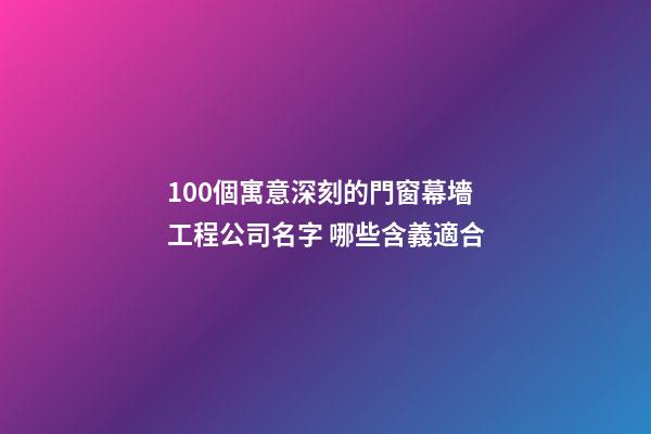 100個寓意深刻的門窗幕墻工程公司名字 哪些含義適合-第1張-公司起名-玄機派